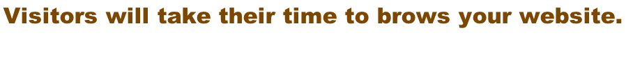 Visitors will take their time to brows your website.