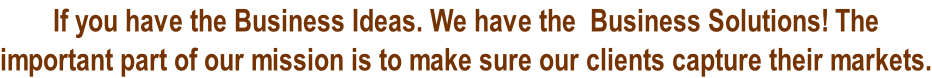 If you have the Business Ideas. We have the  Business Solutions! The  important part of our mission is to make sure our clients capture their markets.